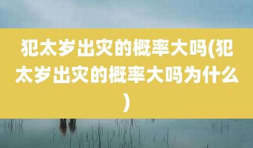 犯太岁出灾的概率大吗(犯太岁出灾的概率大吗为什么)