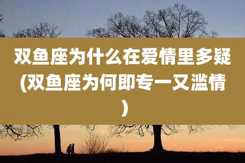 双鱼座为什么在爱情里多疑(双鱼座为何即专一又滥情)