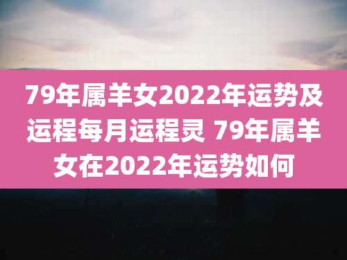 79年属羊女2022年运势及运程每月运程灵 79年属羊女在2022年运势如何