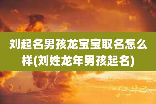 刘起名男孩龙宝宝取名怎么样(刘姓龙年男孩起名)