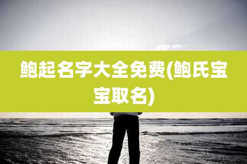 鲍起名字大全免费(鲍氏宝宝取名)