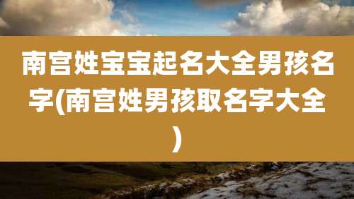 南宫姓宝宝起名大全男孩名字(南宫姓男孩取名字大全)