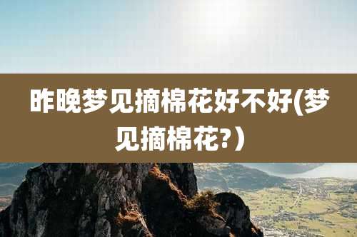 昨晚梦见摘棉花好不好(梦见摘棉花?)