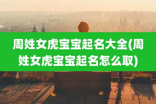 周姓女虎宝宝起名大全(周姓女虎宝宝起名怎么取)