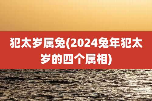 犯太岁属兔(2024兔年犯太岁的四个属相)