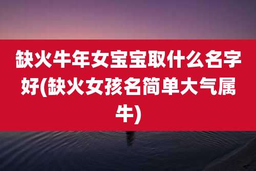 缺火牛年女宝宝取什么名字好(缺火女孩名简单大气属牛)
