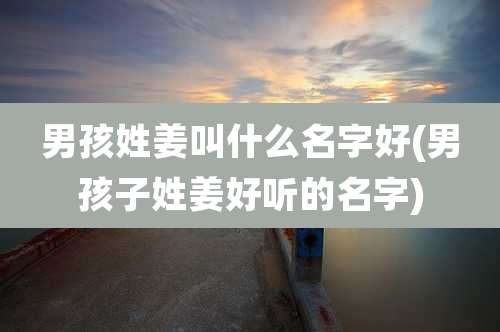 男孩姓姜叫什么名字好(男孩子姓姜好听的名字)