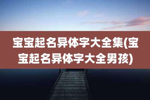 宝宝起名异体字大全集(宝宝起名异体字大全男孩)