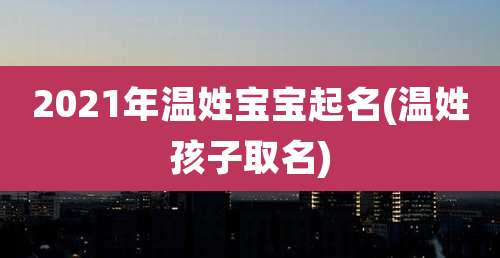 2021年温姓宝宝起名(温姓孩子取名)