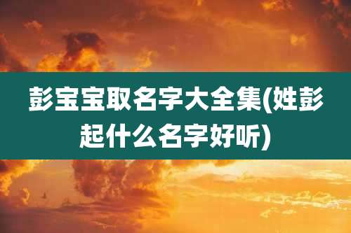 彭宝宝取名字大全集(姓彭起什么名字好听)