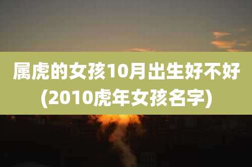 属虎的女孩10月出生好不好(2010虎年女孩名字)