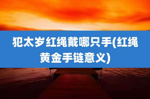 犯太岁红绳戴哪只手(红绳黄金手链意义)