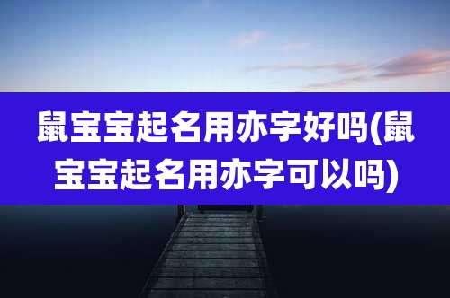 鼠宝宝起名用亦字好吗(鼠宝宝起名用亦字可以吗)