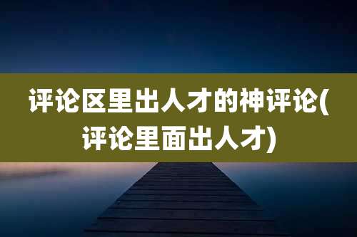 评论区里出人才的神评论(评论里面出人才)