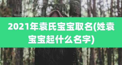 2021年袁氏宝宝取名(姓袁宝宝起什么名字)