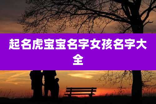 起名虎宝宝名字女孩名字大全
