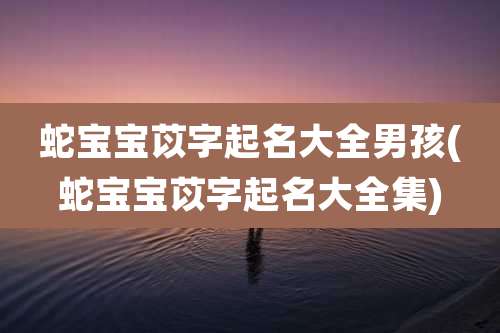 蛇宝宝苡字起名大全男孩(蛇宝宝苡字起名大全集)