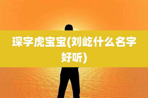 琛字虎宝宝(刘屹什么名字好听)