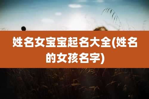姓名女宝宝起名大全(姓名的女孩名字)