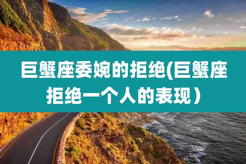 巨蟹座委婉的拒绝(巨蟹座拒绝一个人的表现)