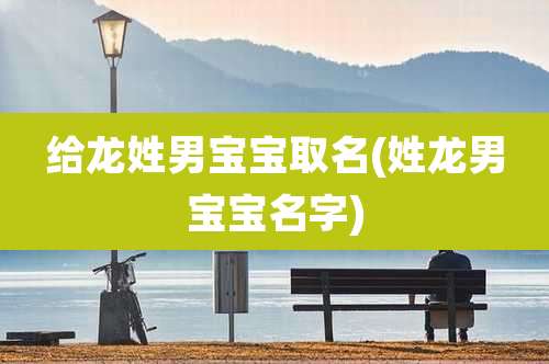 给龙姓男宝宝取名(姓龙男宝宝名字)