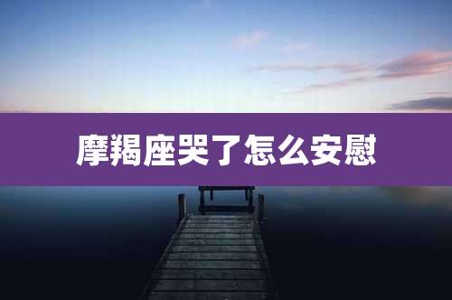 摩羯座哭了怎么安慰