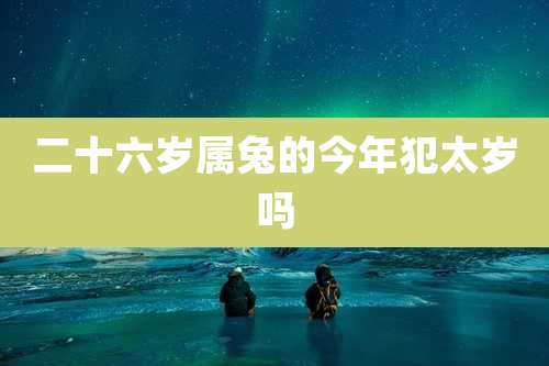 二十六岁属兔的今年犯太岁吗