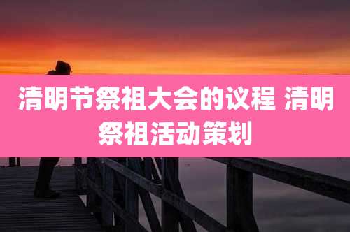 清明节祭祖大会的议程 清明祭祖活动策划