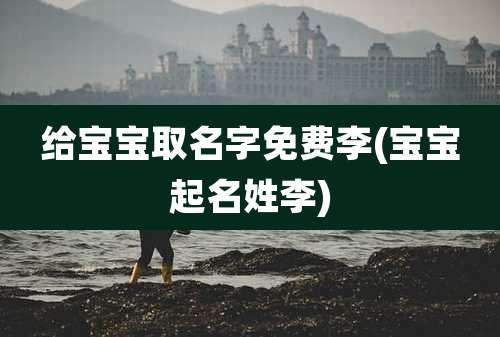 给宝宝取名字免费李(宝宝起名姓李)