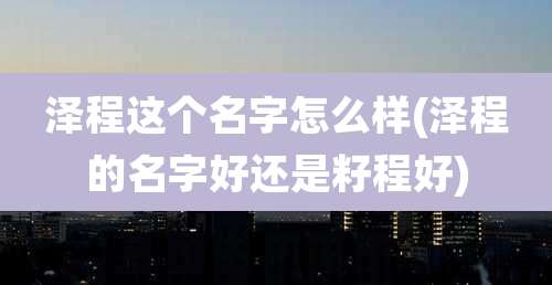 泽程这个名字怎么样(泽程的名字好还是籽程好)