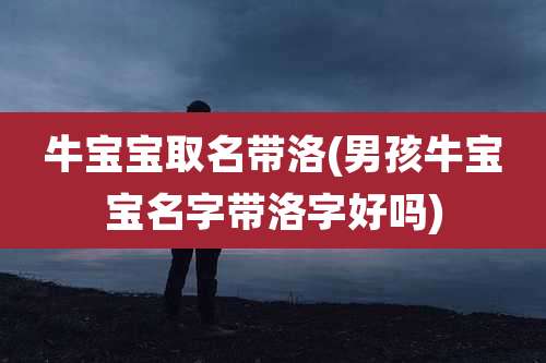 牛宝宝取名带洛(男孩牛宝宝名字带洛字好吗)
