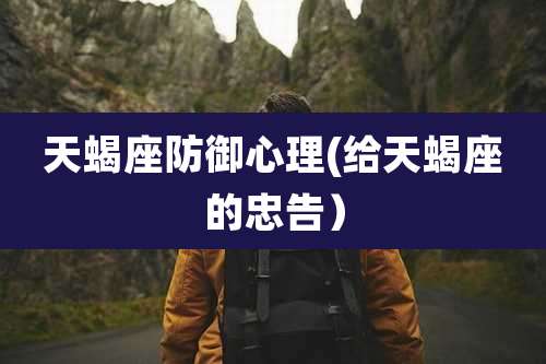 天蝎座防御心理(给天蝎座的忠告)