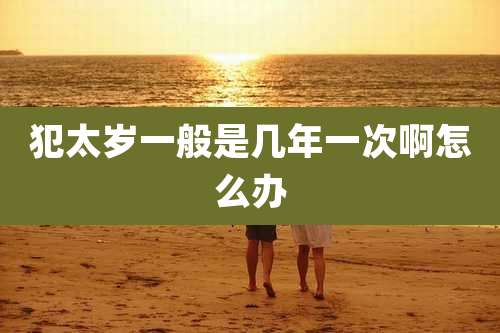 犯太岁一般是几年一次啊怎么办