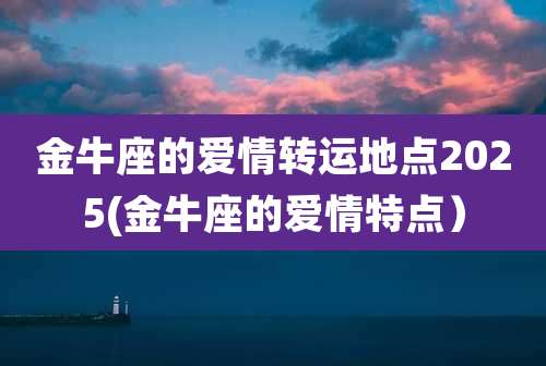 金牛座的爱情转运地点2025(金牛座的爱情特点)