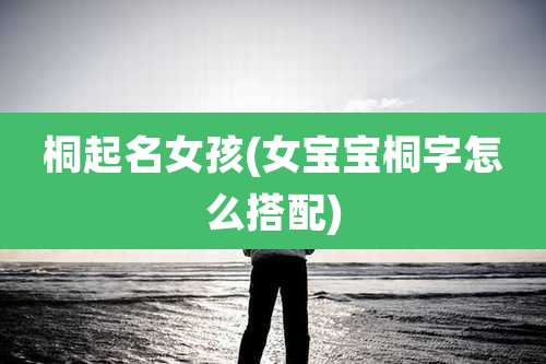 桐起名女孩(女宝宝桐字怎么搭配)