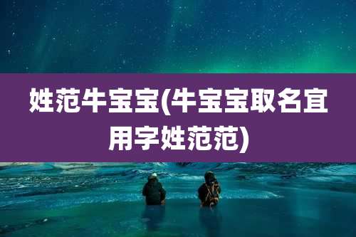 姓范牛宝宝(牛宝宝取名宜用字姓范范)
