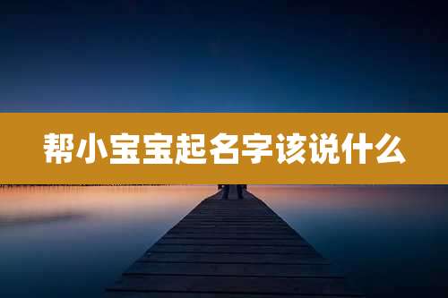 帮小宝宝起名字该说什么