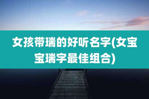 女孩带瑞的好听名字(女宝宝瑞字最佳组合)