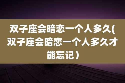 双子座会暗恋一个人多久(双子座会暗恋一个人多久才能忘记）