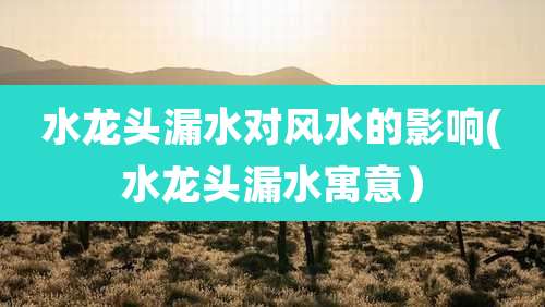 水龙头漏水对风水的影响(水龙头漏水寓意)