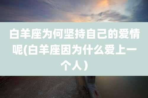 白羊座为何坚持自己的爱情呢(白羊座因为什么爱上一个人)