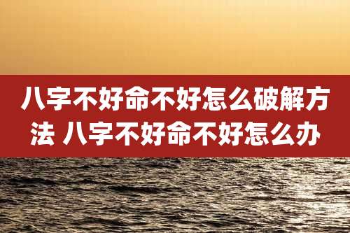八字不好命不好怎么破解方法 八字不好命不好怎么办