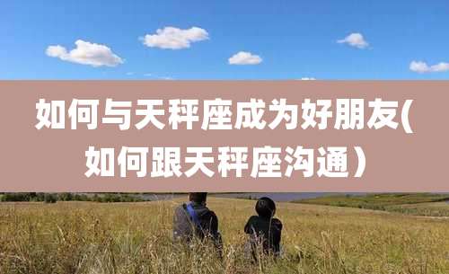 如何与天秤座成为好朋友(如何跟天秤座沟通）