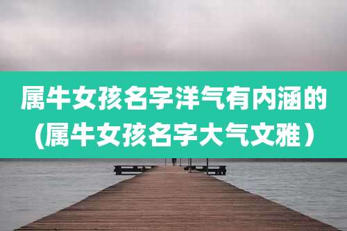 属牛女孩名字洋气有内涵的(属牛女孩名字大气文雅）