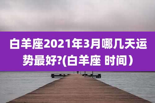 白羊座2021年3月哪几天运势最好?(白羊座 时间）