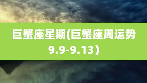 巨蟹座星期(巨蟹座周运势9.9-9.13）
