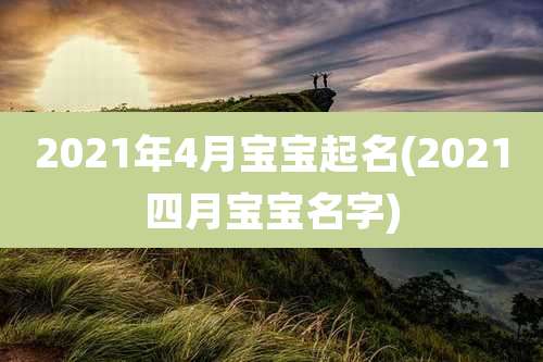 2021年4月宝宝起名(2021四月宝宝名字)
