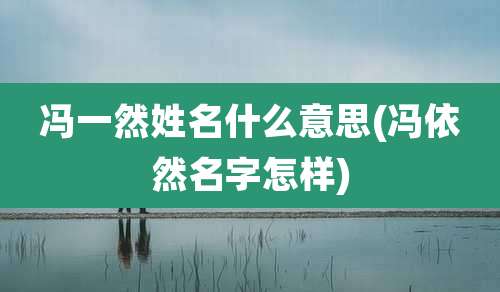 冯一然姓名什么意思(冯依然名字怎样)