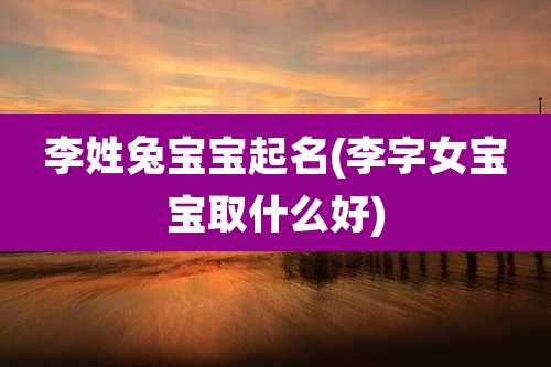 李姓兔宝宝起名(李字女宝宝取什么好)