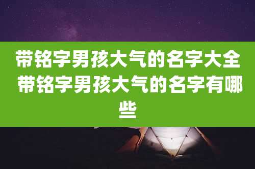 带铭字男孩大气的名字大全 带铭字男孩大气的名字有哪些